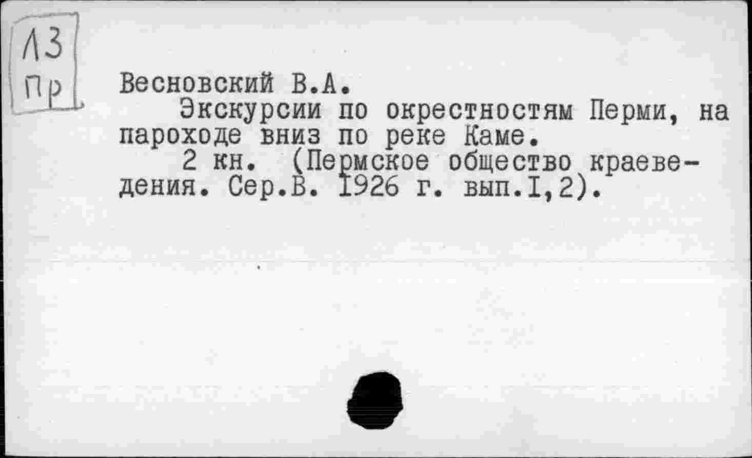 ﻿Весновский В.А.
Экскурсии по окрестностям Перми, на пароходе вниз по реке Каме.
2 кн. (Пермское общество краеведения. Сер.В. 1926 г. вып.1,2).